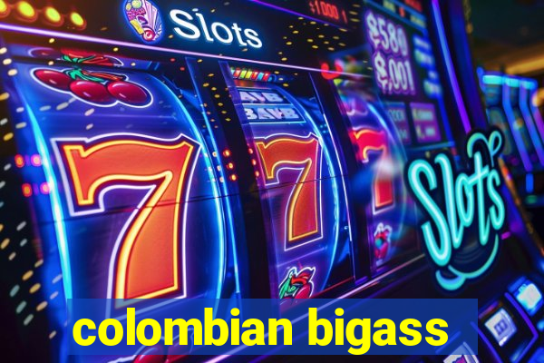 colombian bigass